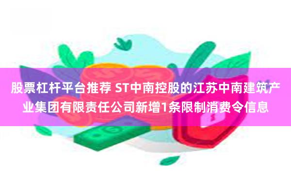 股票杠杆平台推荐 ST中南控股的江苏中南建筑产业集团有限责任公司新增1条限制消费令信息