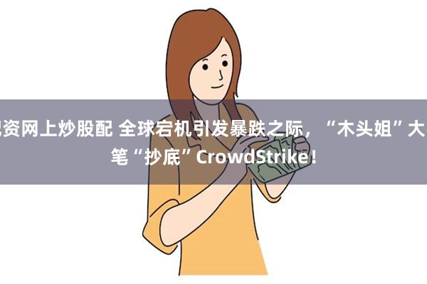 配资网上炒股配 全球宕机引发暴跌之际，“木头姐”大手笔“抄底”CrowdStrike！