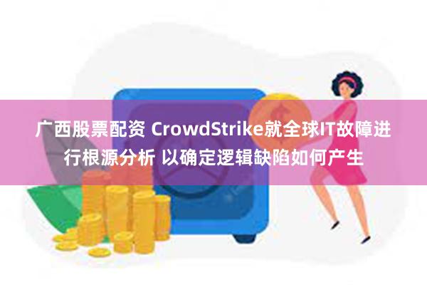 广西股票配资 CrowdStrike就全球IT故障进行根源分析 以确定逻辑缺陷如何产生