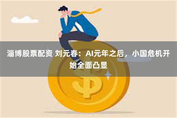 淄博股票配资 刘元春：AI元年之后，小国危机开始全面凸显