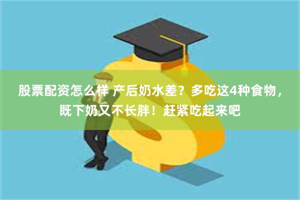 股票配资怎么样 产后奶水差？多吃这4种食物，既下奶又不长胖！赶紧吃起来吧