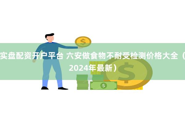 实盘配资开户平台 六安做食物不耐受检测价格大全（2024年最新）