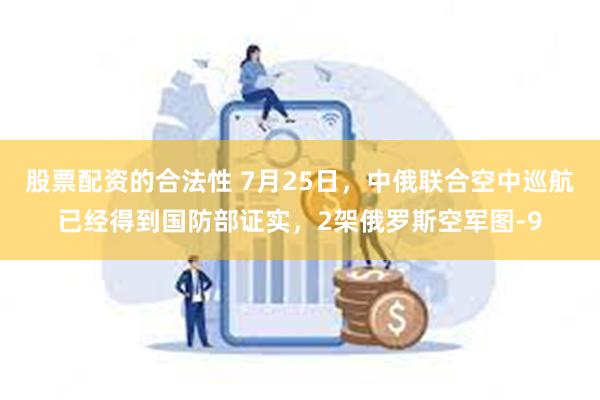 股票配资的合法性 7月25日，中俄联合空中巡航已经得到国防部证实，2架俄罗斯空军图-9