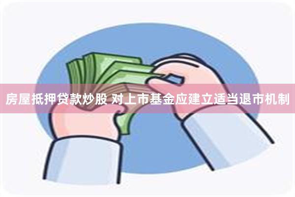 房屋抵押贷款炒股 对上市基金应建立适当退市机制