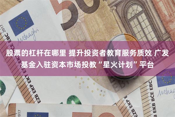 股票的杠杆在哪里 提升投资者教育服务质效 广发基金入驻资本市场投教“星火计划”平台