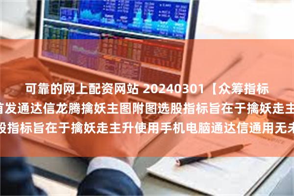 可靠的网上配资网站 20240301【众筹指标】【2024-8期】全网首发通达信龙腾擒妖主图附图选股指标旨在于擒妖走主升使用手机电脑通达信通用无未来函数