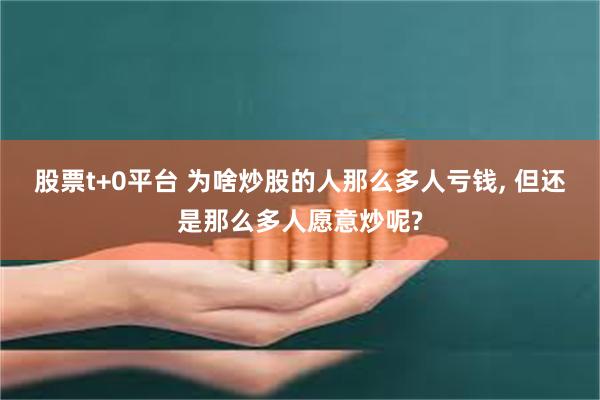 股票t+0平台 为啥炒股的人那么多人亏钱, 但还是那么多人愿意炒呢?