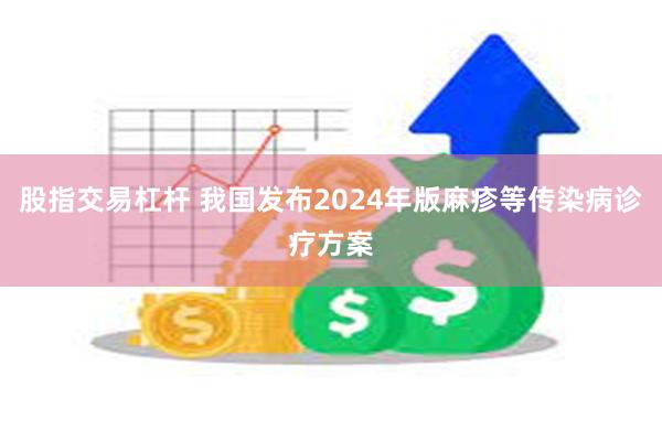 股指交易杠杆 我国发布2024年版麻疹等传染病诊疗方案