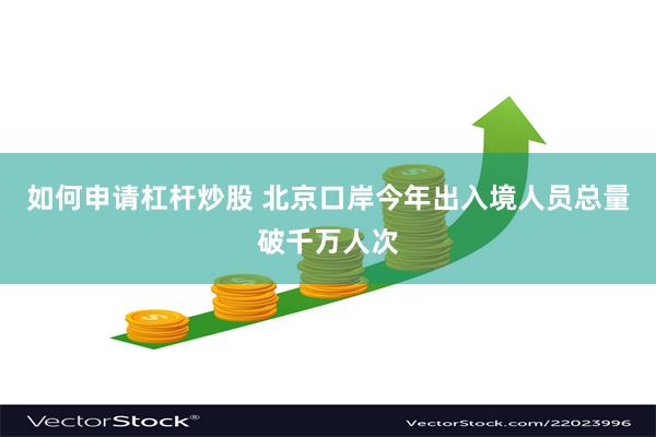 如何申请杠杆炒股 北京口岸今年出入境人员总量破千万人次