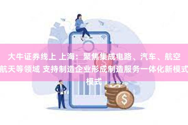 大牛证券线上 上海：聚焦集成电路、汽车、航空航天等领域 支持制造企业形成制造服务一体化新模式