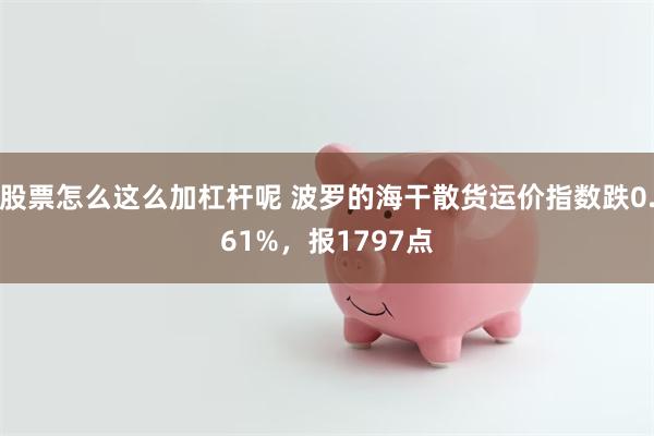 股票怎么这么加杠杆呢 波罗的海干散货运价指数跌0.61%，报1797点