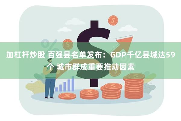 加杠杆炒股 百强县名单发布：GDP千亿县域达59个 城市群成重要推动因素