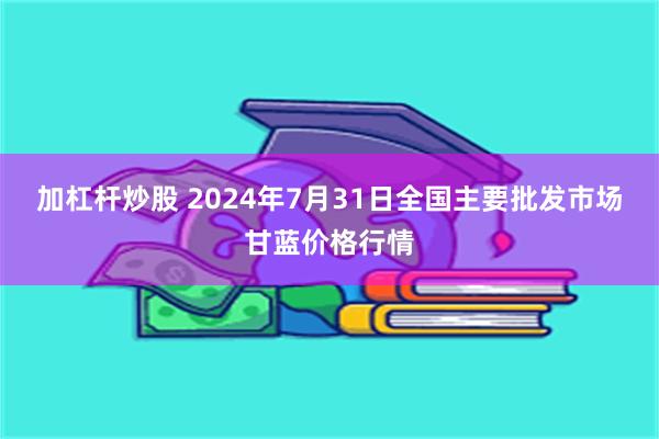 加杠杆炒股 2024年7月31日全国主要批发市场甘蓝价格行情