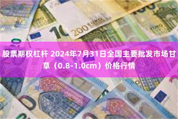 股票期权杠杆 2024年7月31日全国主要批发市场甘草（0.8-1.0cm）价格行情