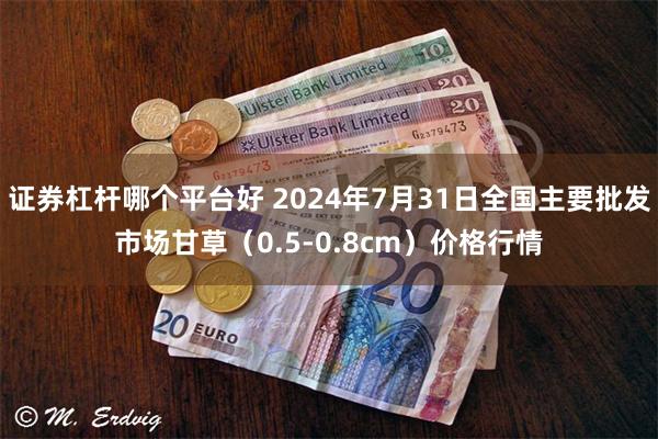 证券杠杆哪个平台好 2024年7月31日全国主要批发市场甘草（0.5-0.8cm）价格行情