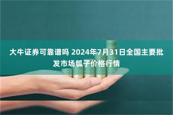 大牛证券可靠谱吗 2024年7月31日全国主要批发市场瓠子价格行情