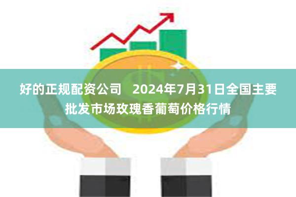 好的正规配资公司   2024年7月31日全国主要批发市场玫瑰香葡萄价格行情