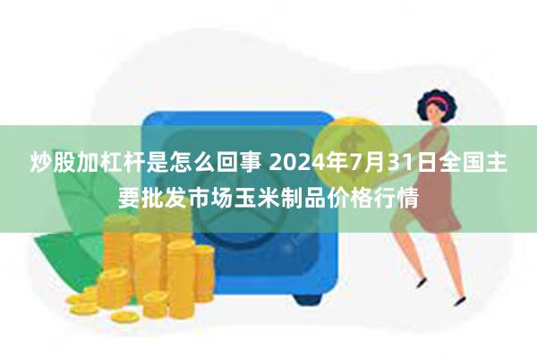 炒股加杠杆是怎么回事 2024年7月31日全国主要批发市场玉米制品价格行情