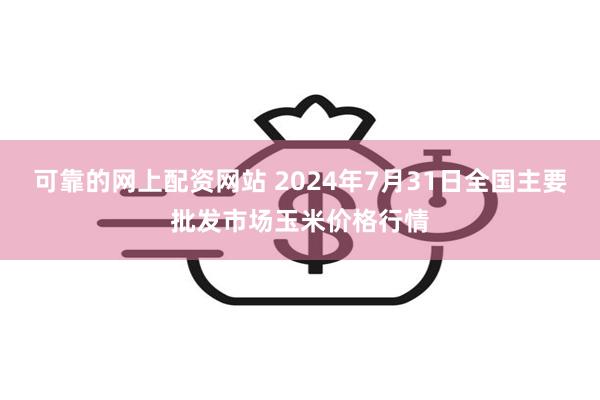 可靠的网上配资网站 2024年7月31日全国主要批发市场玉米价格行情