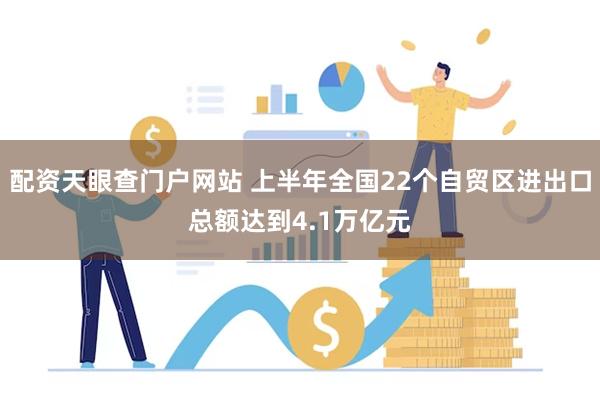 配资天眼查门户网站 上半年全国22个自贸区进出口总额达到4.1万亿元