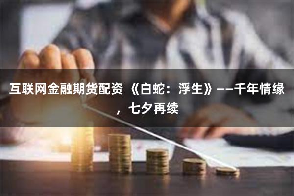 互联网金融期货配资 《白蛇：浮生》——千年情缘，七夕再续