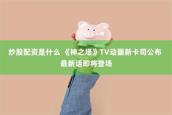 炒股配资是什么 《神之塔》TV动画新卡司公布 最新话即将登场