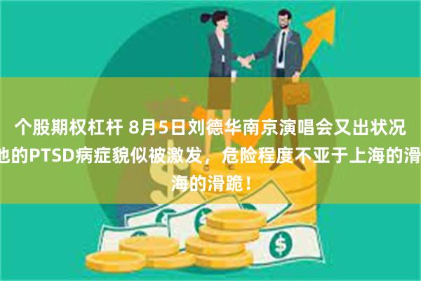 个股期权杠杆 8月5日刘德华南京演唱会又出状况，他的PTSD病症貌似被激发，危险程度不亚于上海的滑跪！