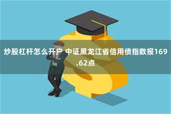 炒股杠杆怎么开户 中证黑龙江省信用债指数报169.62点