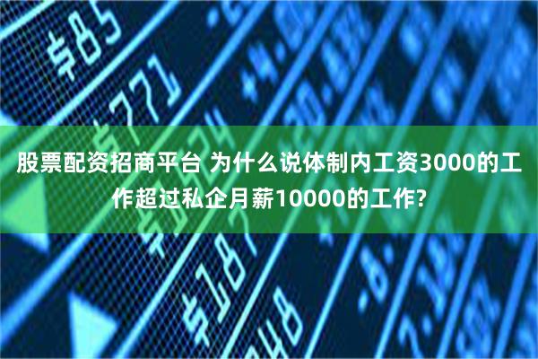 股票配资招商平台 为什么说体制内工资3000的工作超过私企月薪10000的工作?