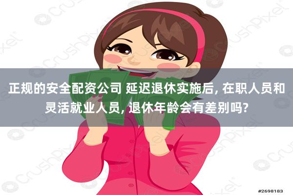 正规的安全配资公司 延迟退休实施后, 在职人员和灵活就业人员, 退休年龄会有差别吗?