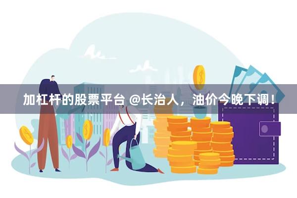 加杠杆的股票平台 @长治人，油价今晚下调！