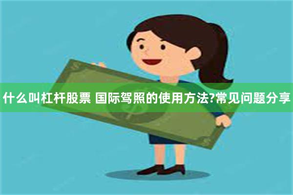 什么叫杠杆股票 国际驾照的使用方法?常见问题分享