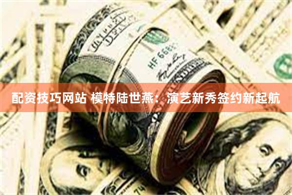 配资技巧网站 模特陆世燕：演艺新秀签约新起航