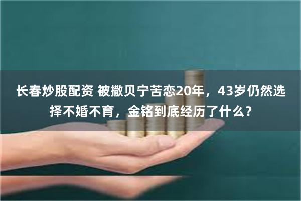 长春炒股配资 被撒贝宁苦恋20年，43岁仍然选择不婚不育，金铭到底经历了什么？