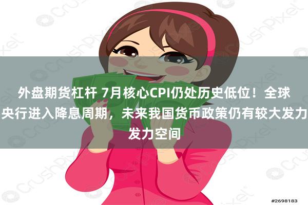 外盘期货杠杆 7月核心CPI仍处历史低位！全球主要央行进入降息周期，未来我国货币政策仍有较大发力空间