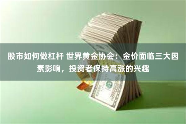 股市如何做杠杆 世界黄金协会：金价面临三大因素影响，投资者保持高涨的兴趣