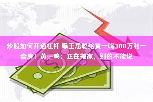 炒股如何开通杠杆 曝王思聪给黄一鸣300万和一套房！黄一鸣：正在搬家，别的不能说