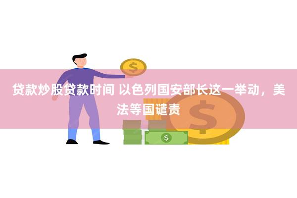 贷款炒股贷款时间 以色列国安部长这一举动，美法等国谴责