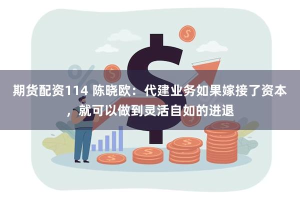 期货配资114 陈晓欧：代建业务如果嫁接了资本，就可以做到灵活自如的进退