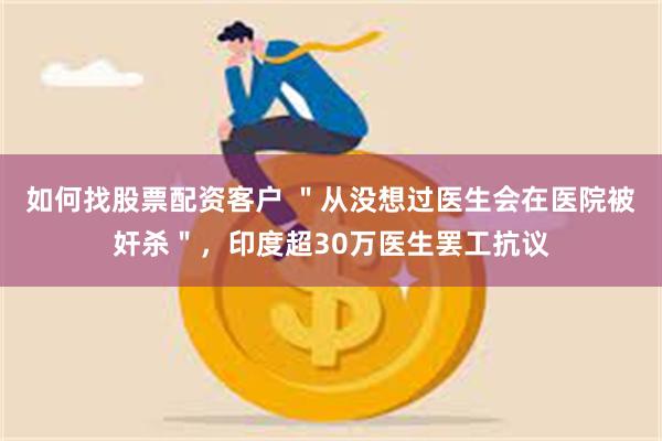 如何找股票配资客户 ＂从没想过医生会在医院被奸杀＂，印度超30万医生罢工抗议