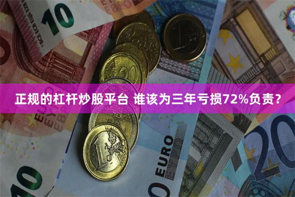 正规的杠杆炒股平台 谁该为三年亏损72%负责？