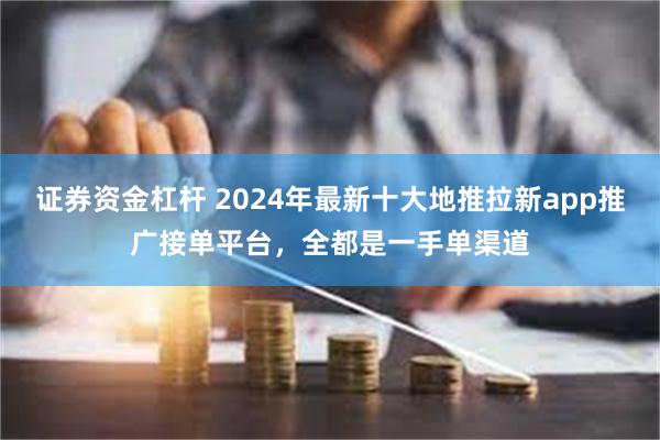 证券资金杠杆 2024年最新十大地推拉新app推广接单平台，全都是一手单渠道