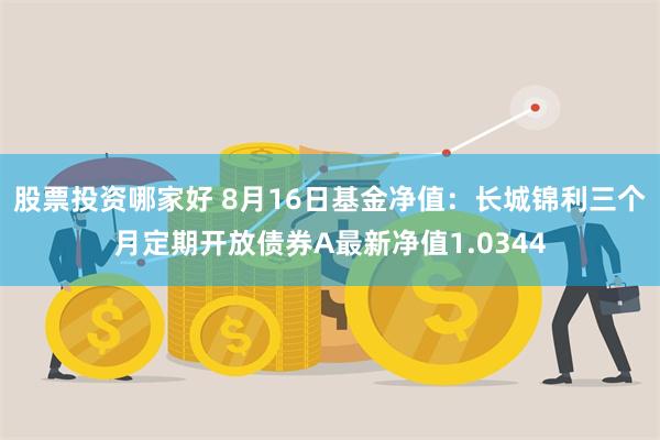 股票投资哪家好 8月16日基金净值：长城锦利三个月定期开放债券A最新净值1.0344