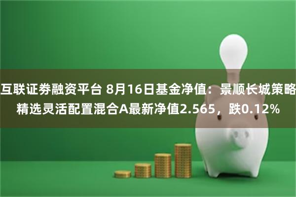 互联证劵融资平台 8月16日基金净值：景顺长城策略精选灵活配置混合A最新净值2.565，跌0.12%