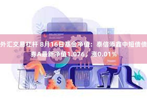 外汇交易杠杆 8月16日基金净值：泰信添鑫中短债债券A最新净值1.076，涨0.01%