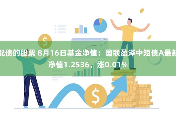 配债的股票 8月16日基金净值：国联盈泽中短债A最新净值1.2536，涨0.01%