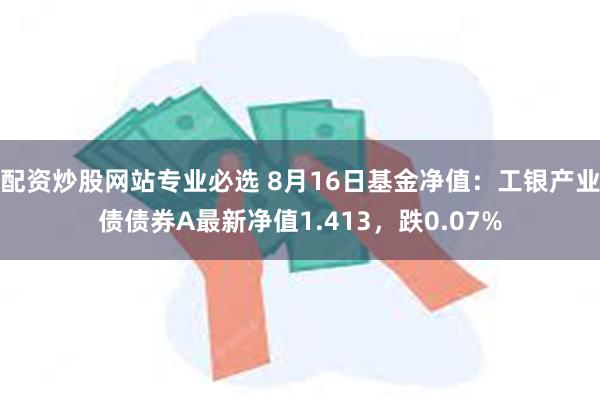 配资炒股网站专业必选 8月16日基金净值：工银产业债债券A最新净值1.413，跌0.07%