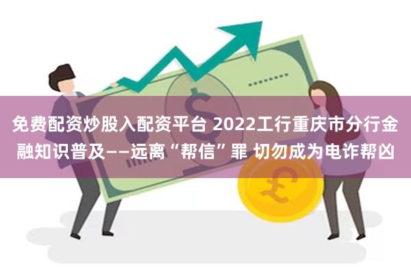 免费配资炒股入配资平台 2022工行重庆市分行金融知识普及——远离“帮信”罪 切勿成为电诈帮凶