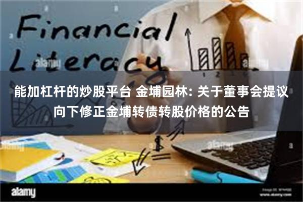 能加杠杆的炒股平台 金埔园林: 关于董事会提议向下修正金埔转债转股价格的公告