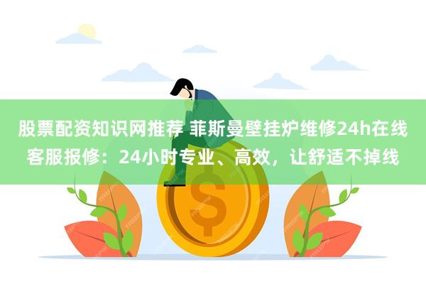 股票配资知识网推荐 菲斯曼壁挂炉维修24h在线客服报修：24小时专业、高效，让舒适不掉线